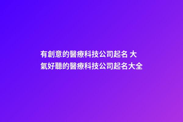 有創意的醫療科技公司起名 大氣好聽的醫療科技公司起名大全-第1張-公司起名-玄機派